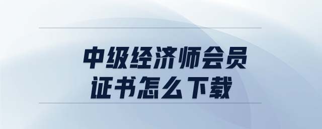 中級經(jīng)濟師會員證書怎么下載