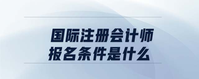 國際注冊會計師報名條件是什么