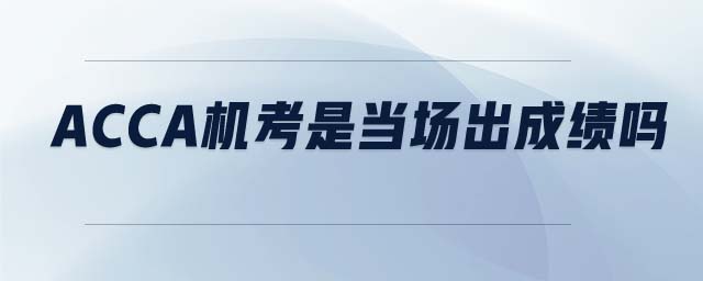 ACCA機(jī)考是當(dāng)場(chǎng)出成績(jī)嗎