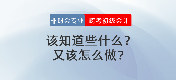 非財會專業(yè)跨考初級會計，該知道些什么？又該怎么做？