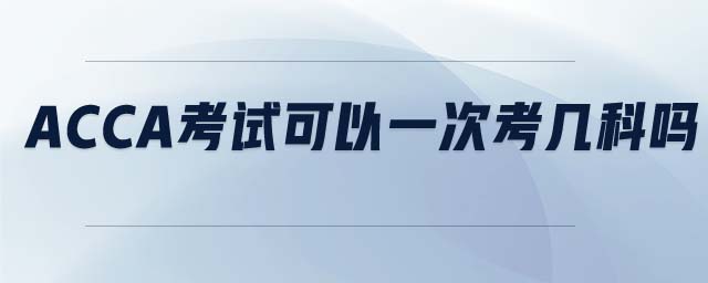 ACCA考試可以一次考幾科嗎