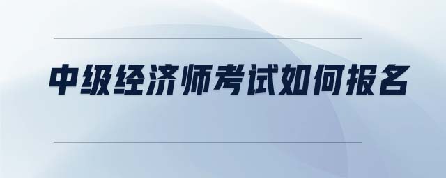 中級經(jīng)濟(jì)師考試如何報名