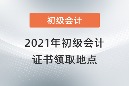 2021年初級(jí)會(huì)計(jì)證書(shū)領(lǐng)取地點(diǎn)