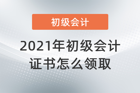 2021年初級會計(jì)證書怎么領(lǐng)取