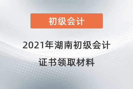 2021年湖南初級會計證書領取材料