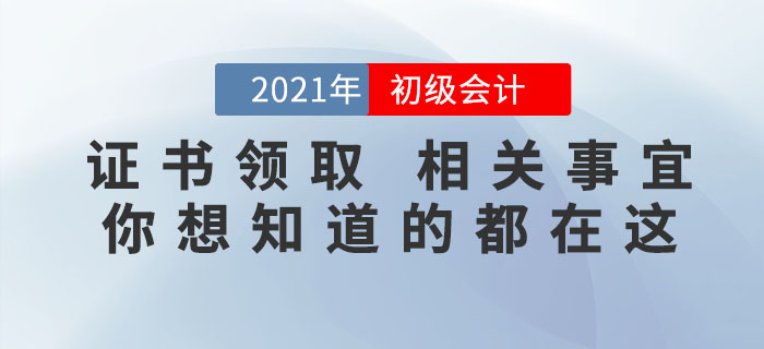 2021年初級會計證書領(lǐng)取相關(guān)事宜，你想知道的都在這里！