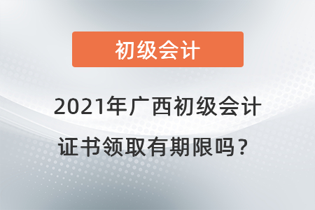 2021年廣西初級(jí)會(huì)計(jì)證書(shū)領(lǐng)取有期限嗎？
