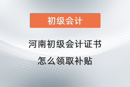 河南初級會(huì)計(jì)證書怎么領(lǐng)取補(bǔ)貼
