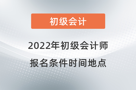 2022年初級會(huì)計(jì)師報(bào)名條件時(shí)間地點(diǎn)