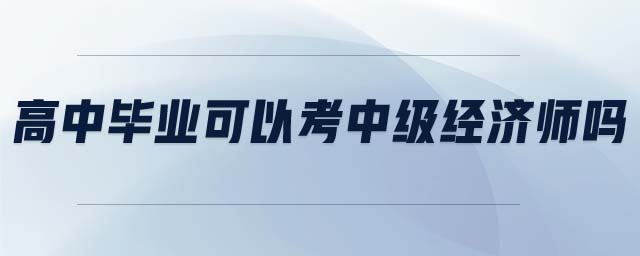 高中畢業(yè)可以考中級(jí)經(jīng)濟(jì)師嗎