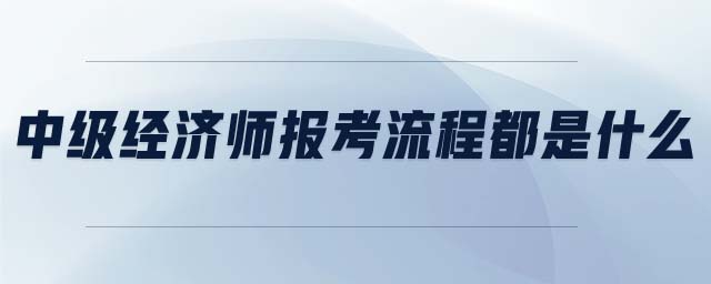 中級經(jīng)濟師報考流程都是什么