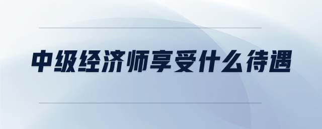 中級(jí)經(jīng)濟(jì)師享受什么待遇
