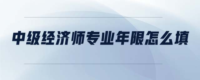 中級經(jīng)濟師專業(yè)年限怎么填