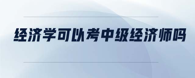 經(jīng)濟學(xué)可以考中級經(jīng)濟師嗎