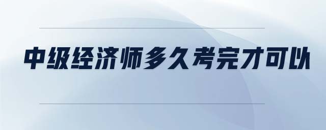 中級經(jīng)濟(jì)師多久考完才可以