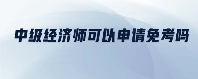 中級經(jīng)濟師可以申請免考嗎