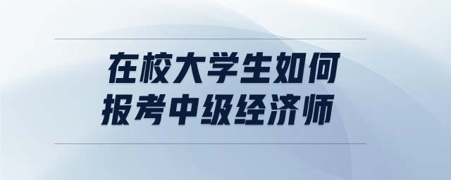 在校大學(xué)生如何報(bào)考中級經(jīng)濟(jì)師
