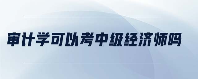 審計學(xué)可以考中級經(jīng)濟師嗎
