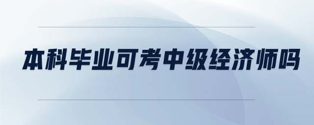 本科畢業(yè)可考中級(jí)經(jīng)濟(jì)師嗎