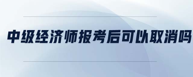 中級經(jīng)濟(jì)師報考后可以取消嗎
