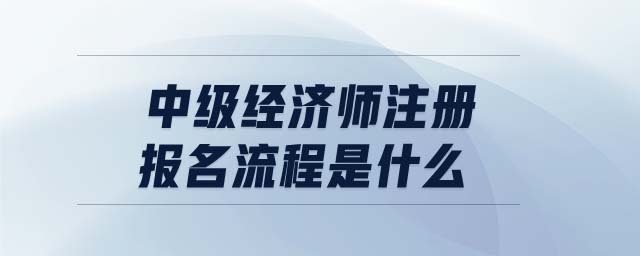 中級經濟師注冊報名流程是什么
