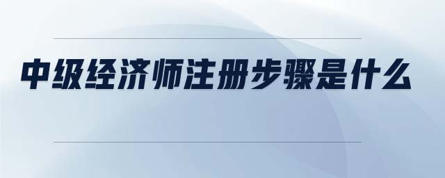 中級經(jīng)濟(jì)師注冊步驟是什么