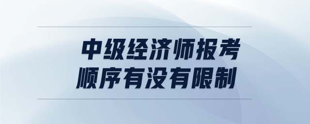 中級(jí)經(jīng)濟(jì)師報(bào)考順序有沒有限制