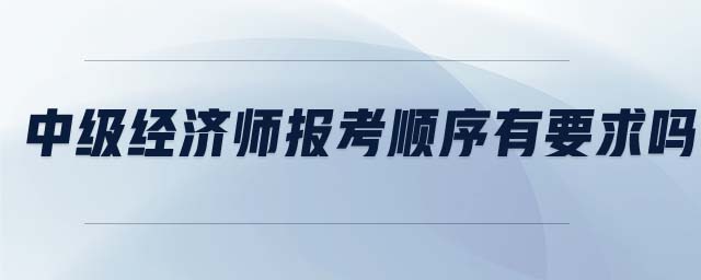 中級經(jīng)濟師報考順序有要求嗎