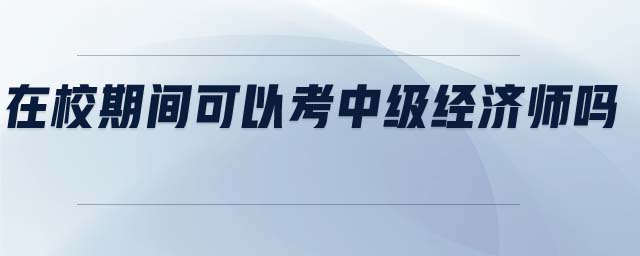 在校期間可以考中級(jí)經(jīng)濟(jì)師嗎
