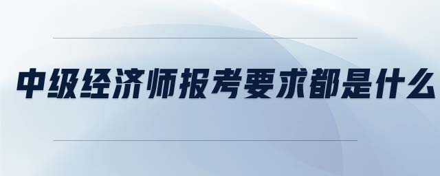 中級經(jīng)濟(jì)師報考要求都是什么