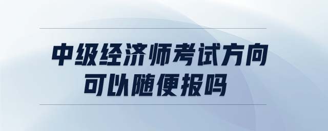 中級(jí)經(jīng)濟(jì)師考試方向可以隨便報(bào)嗎