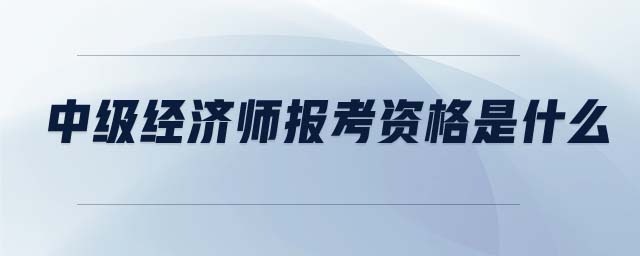 中級(jí)經(jīng)濟(jì)師報(bào)考資格是什么