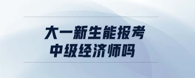 大一新生能報考中級經(jīng)濟(jì)師嗎