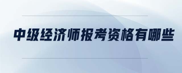 中級經(jīng)濟師報考資格有哪些