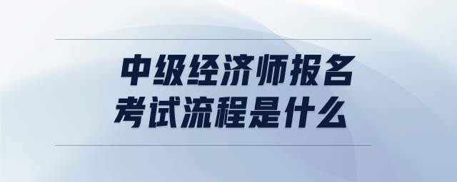中級(jí)經(jīng)濟(jì)師報(bào)名考試流程是什么