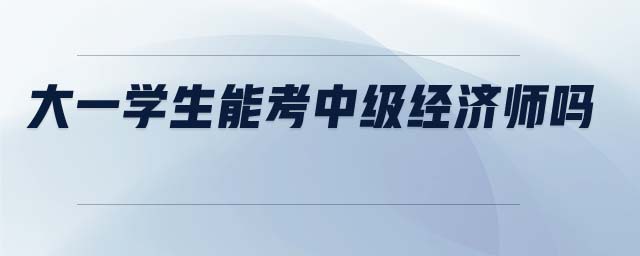 大一學生能考中級經(jīng)濟師嗎