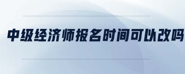 中級經(jīng)濟(jì)師報名時間可以改嗎