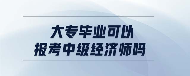 大專畢業(yè)可以報考中級經濟師嗎