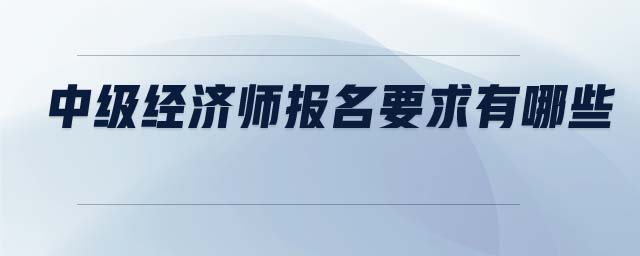 中級(jí)經(jīng)濟(jì)師報(bào)名要求有哪些