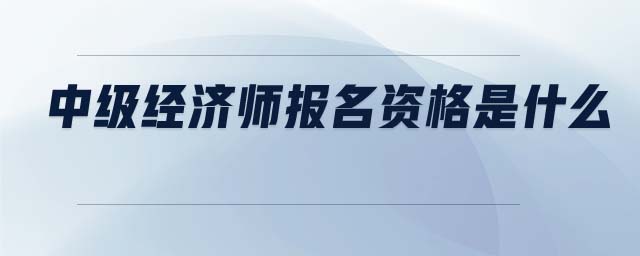 中級經(jīng)濟師報名資格是什么