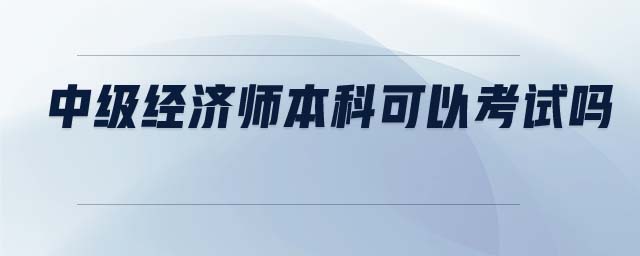 中級(jí)經(jīng)濟(jì)師本科可以考試嗎