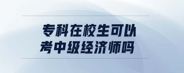 專(zhuān)科在校生可以考中級(jí)經(jīng)濟(jì)師嗎
