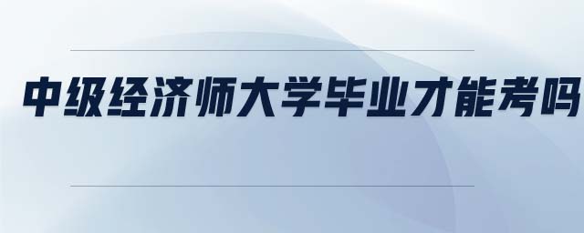 中級(jí)經(jīng)濟(jì)師大學(xué)畢業(yè)才能考嗎