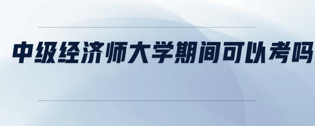 中級(jí)經(jīng)濟(jì)師大學(xué)期間可以考嗎