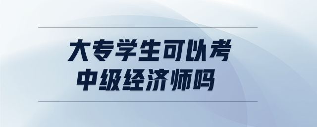 大專學(xué)生可以考中級(jí)經(jīng)濟(jì)師嗎