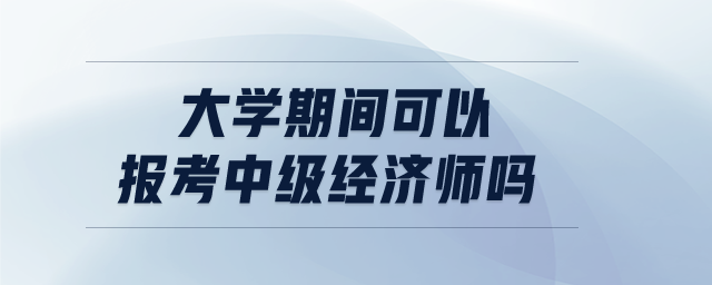 大學(xué)期間可以報考中級經(jīng)濟(jì)師嗎