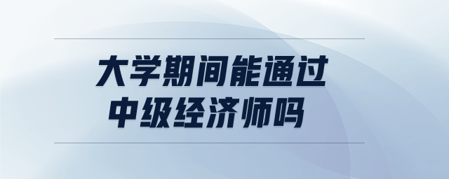 大學(xué)期間能通過(guò)中級(jí)經(jīng)濟(jì)師嗎