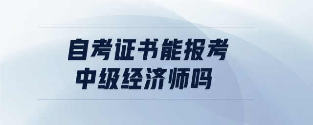 自考證書能報考中級經(jīng)濟(jì)師嗎