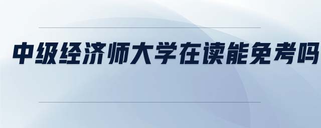 中級經(jīng)濟(jì)師大學(xué)在讀能免考嗎