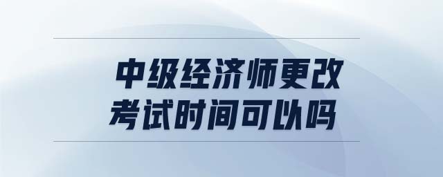 中級(jí)經(jīng)濟(jì)師更改考試時(shí)間可以嗎